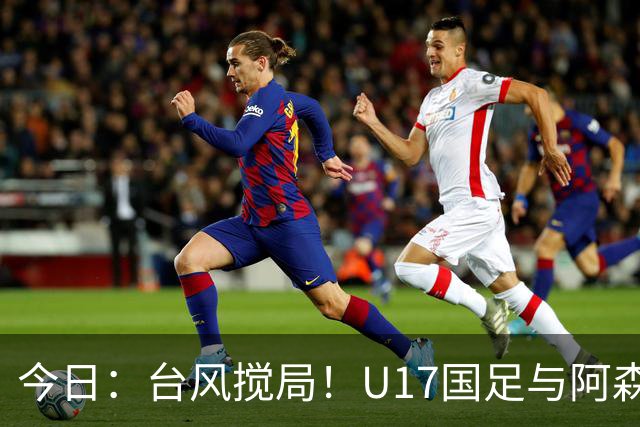 今日：台风搅局！U17国足与阿森纳并列明日之星杯冠军