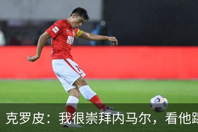 克罗皮：我很崇拜内马尔，看他踢球简直不可思议
