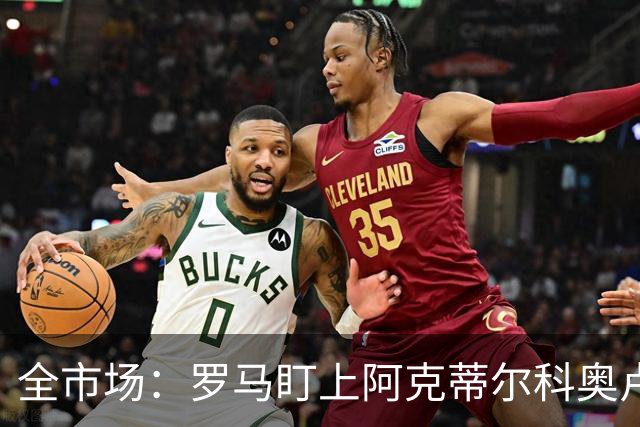 全市场：罗马盯上阿克蒂尔科奥卢，拟先向费内巴切提交报价