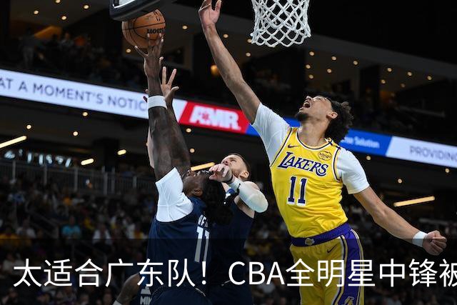 太适合广东队！CBA全明星中锋被多队疯抢，朱芳雨有望完成截胡？