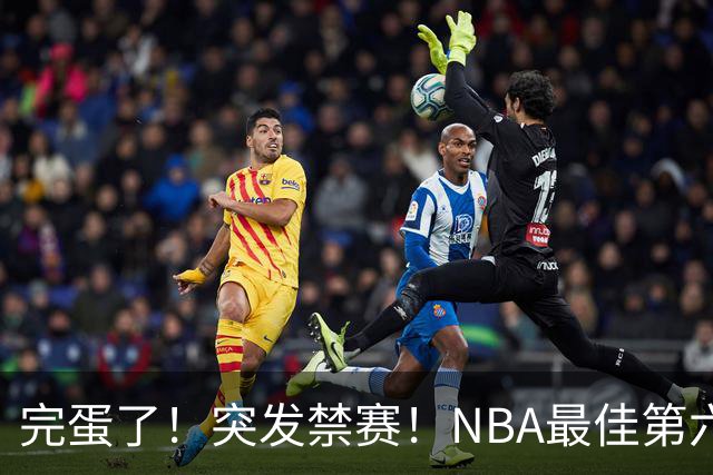 完蛋了！突发禁赛！NBA最佳第六人...