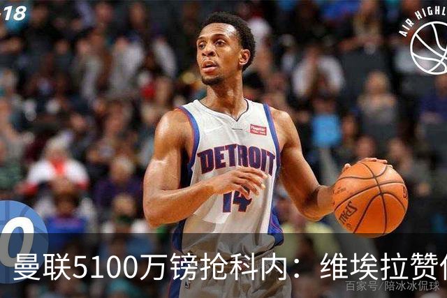 曼联5100万镑抢科内：维埃拉赞他法国最佳中场，率先谈判领先阿森纳