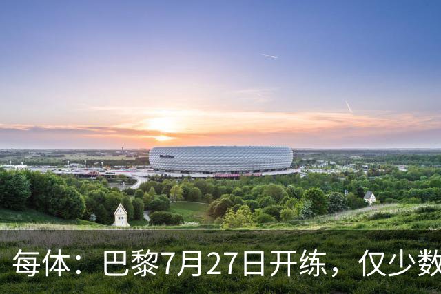 每体：巴黎7月27日开练，仅少数一队球员可用