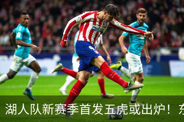 湖人队新赛季首发五虎或出炉！东契奇搭档凯斯勒，24岁锋线或逆袭