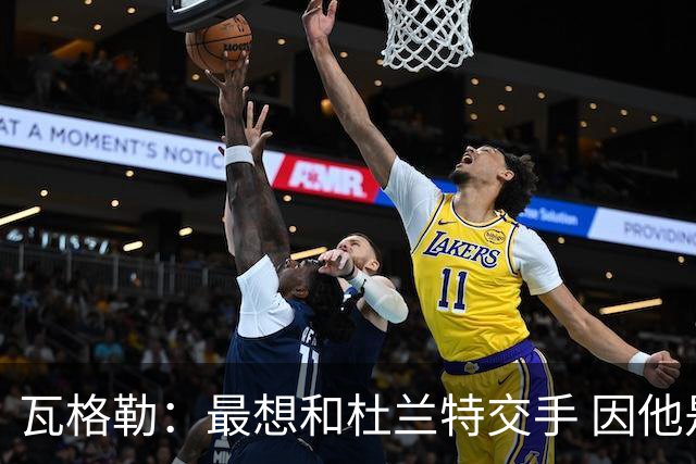 瓦格勒：最想和杜兰特交手 因他是史上最强得分手之一