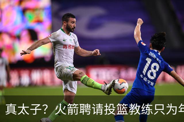 真太子？火箭聘请投篮教练只为年轻小将 新季能否完成蜕变