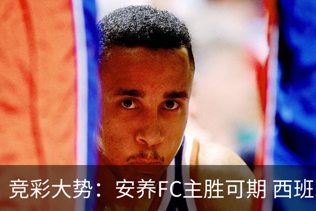 竞彩大势：安养FC主胜可期 西班牙常规时间赢球