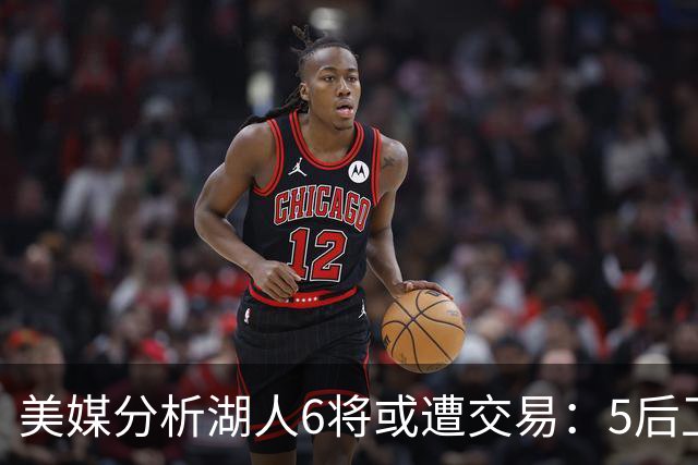 美媒分析湖人6将或遭交易：5后卫+1中锋能换啥？早该放弃畸形阵容