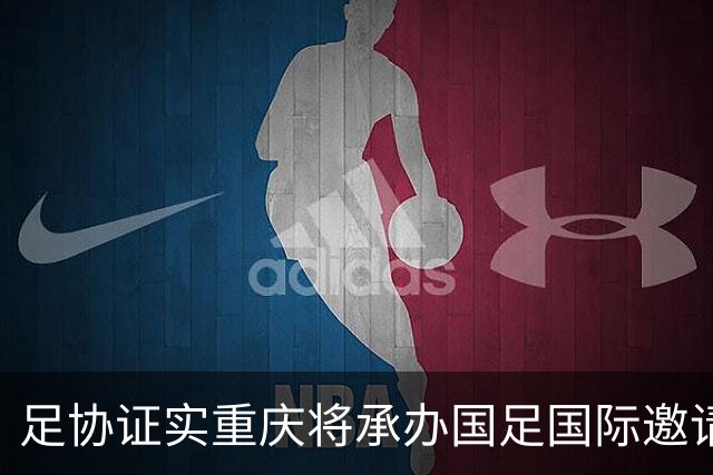 足协证实重庆将承办国足国际邀请赛：仍落户龙兴足球场，4名对手未完全确定