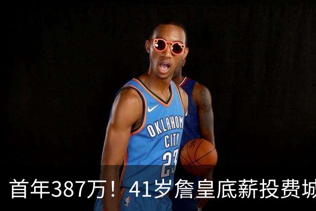 首年387万！41岁詹皇底薪投费城凑15+2名单 美媒：先发是5巨头