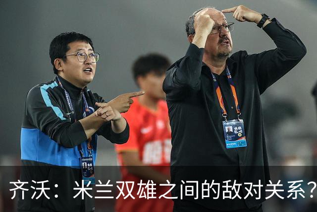 齐沃：米兰双雄之间的敌对关系？米兰是欧洲最伟大俱乐部之一