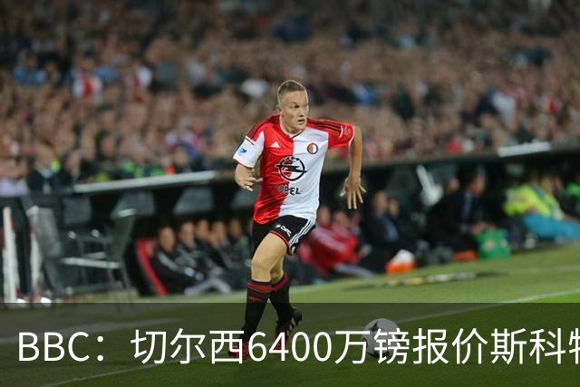 BBC：切尔西6400万镑报价斯科特遭拒，伯恩茅斯坚称球员是非卖品